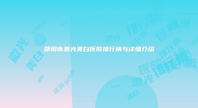 邵阳市激光美白医院排行榜与详细介绍