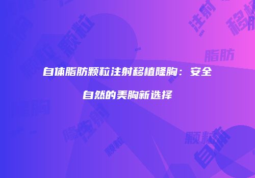 自体脂肪颗粒注射移植隆胸：安全自然的美胸新选择