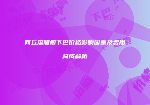 商丘溶脂瘦下巴价格影响因素及费用构成解析