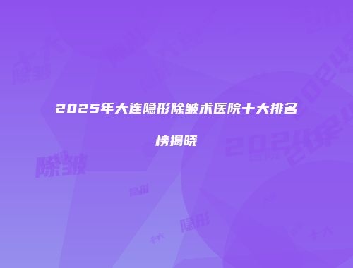2025年大连隐形除皱术医院十大排名榜揭晓