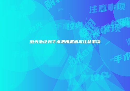 激光洗纹身手术费用解析与注意事项