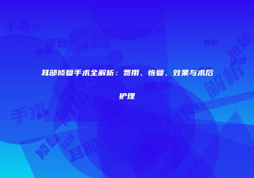 耳部修复手术全解析：费用、恢复、效果与术后护理