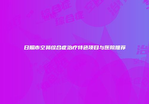 日照市空鼻综合症治疗特色项目与医院推荐