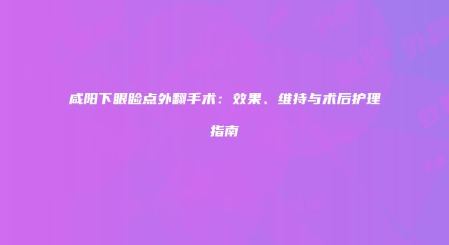咸阳下眼睑点外翻手术：效果、维持与术后护理指南