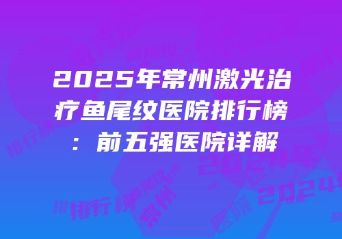 2025年常州激光治疗鱼尾纹医院排行榜：前五强医院详解