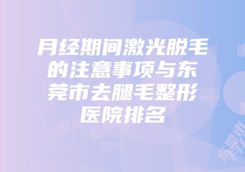 月经期间激光脱毛的注意事项与东莞市去腿毛整形医院排名