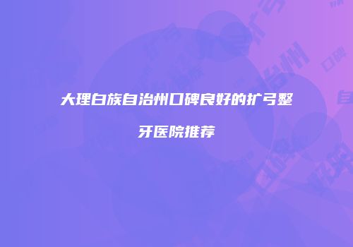 大理白族自治州口碑良好的扩弓整牙医院推荐