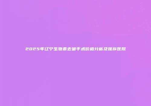 2025年辽宁生物素去皱手术价格分析及推荐医院