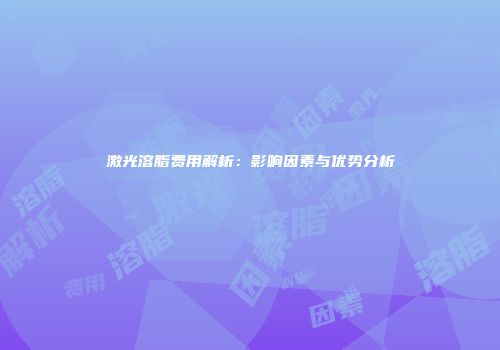 激光溶脂费用解析：影响因素与优势分析
