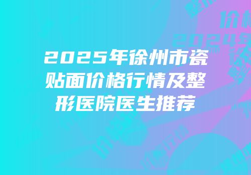 2025年徐州市瓷贴面价格行情及整形医院医生推荐
