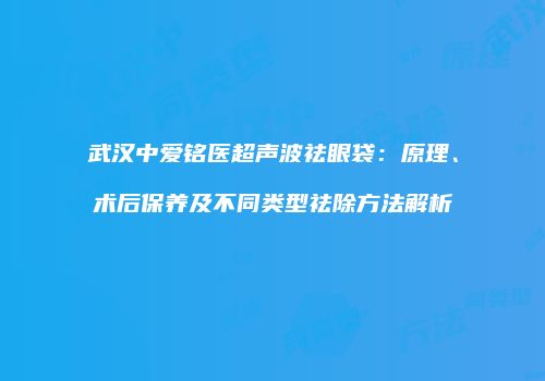 武汉中爱铭医超声波祛眼袋：原理、术后保养及不同类型祛除方法解析