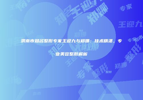 渭南市知名整形专家王迎九与郑娜：技术精湛，专业美容整形解析