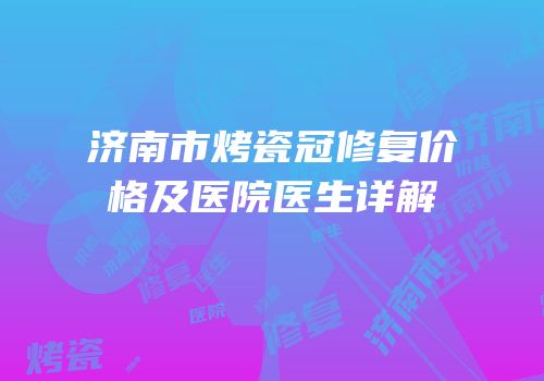 济南市烤瓷冠修复价格及医院医生详解