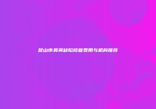 昆山市鼻翼缺陷修复费用与机构推荐