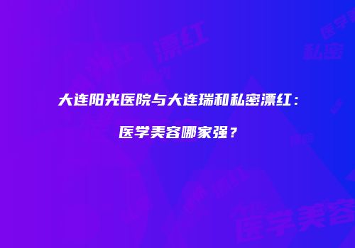 大连阳光医院与大连瑞和私密漂红：医学美容哪家强？