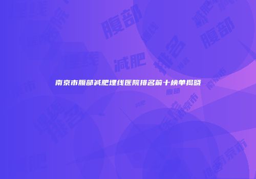 南京市腹部减肥埋线医院排名前十榜单揭晓