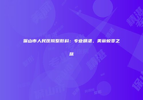 保山市人民医院整形科：专业精湛，美丽蜕变之旅