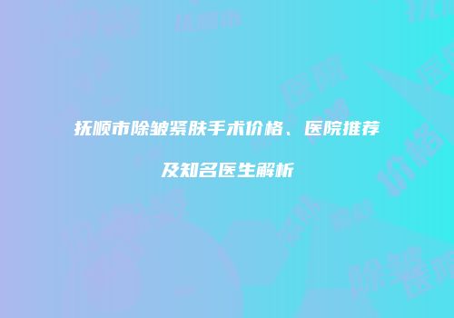 抚顺市除皱紧肤手术价格、医院推荐及知名医生解析