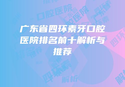 广东省四环素牙口腔医院排名前十解析与推荐