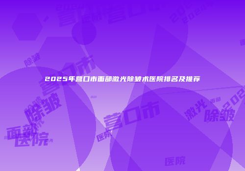 2025年营口市面部激光除皱术医院排名及推荐