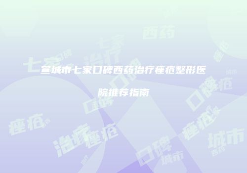 宣城市七家口碑西药治疗痤疮整形医院推荐指南