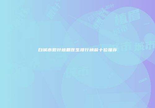 白城市微针植眉医生排行榜前十位推荐
