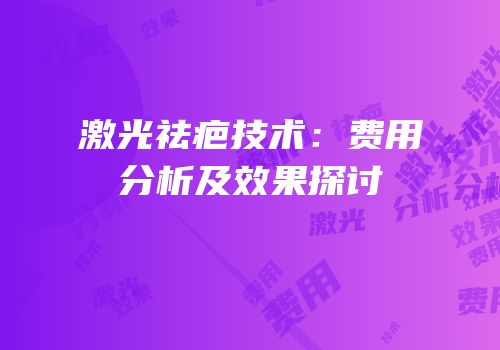 激光祛疤技术：费用分析及效果探讨