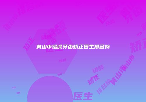 黄山市错颌牙齿矫正医生排名榜