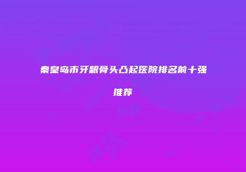 秦皇岛市牙龈骨头凸起医院排名前十强推荐