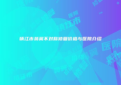 镇江市鼻翼不对称修复价格与医院介绍
