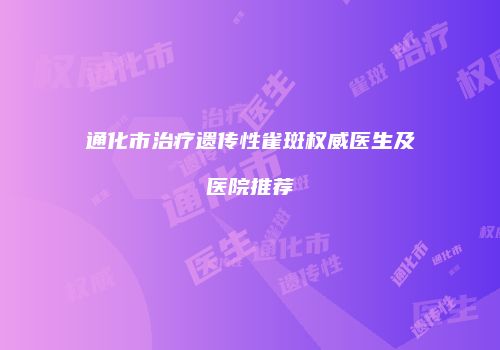 通化市治疗遗传性雀斑权威医生及医院推荐