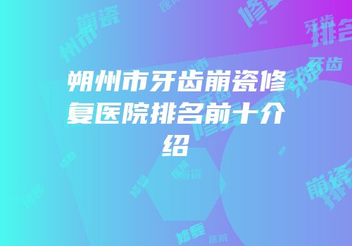 朔州市牙齿崩瓷修复医院排名前十介绍