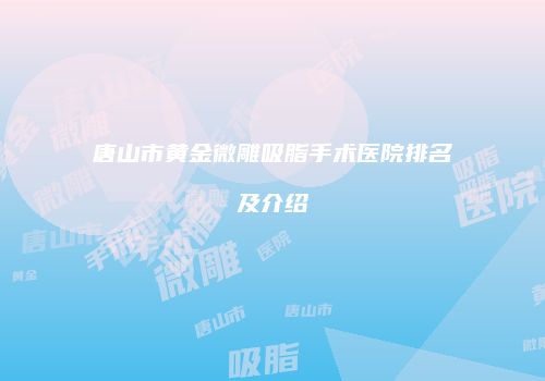 唐山市黄金微雕吸脂手术医院排名及介绍