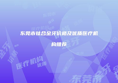 东莞市钛合金牙价格及优质医疗机构推荐