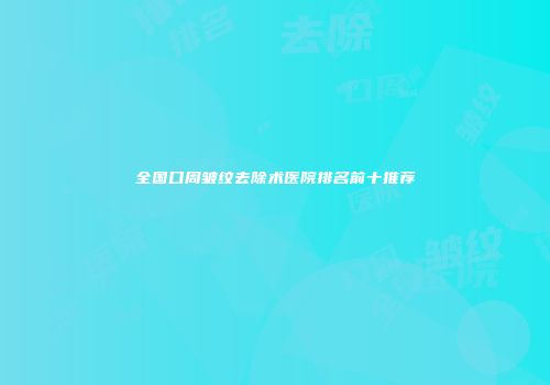 全国口周皱纹去除术医院排名前十推荐