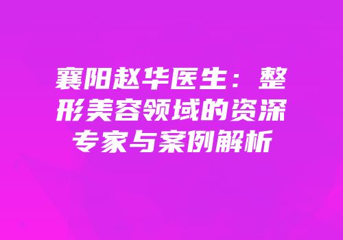 襄阳赵华医生：整形美容领域的资深专家与案例解析