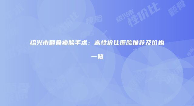 绍兴市颧骨瘦脸手术：高性价比医院推荐及价格一览
