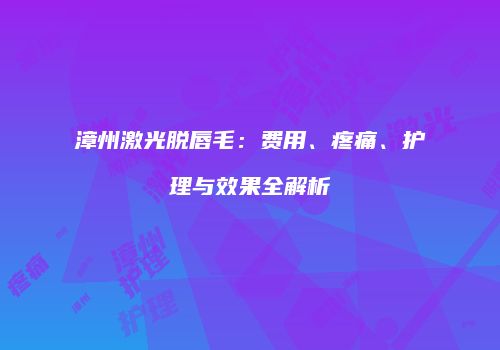 漳州激光脱唇毛：费用、疼痛、护理与效果全解析