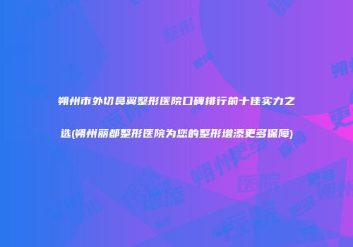 朔州市外切鼻翼整形医院口碑排行前十佳实力之选(朔州丽都整形医院为您的整形增添更多保障)