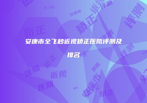 安康市全飞秒近视矫正医院评测及排名