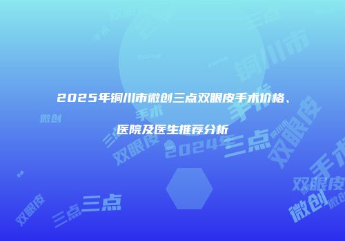 2025年铜川市微创三点双眼皮手术价格、医院及医生推荐分析