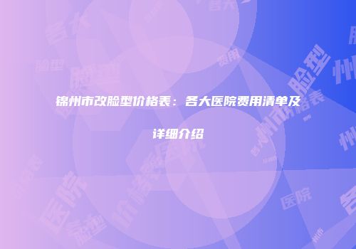 锦州市改脸型价格表：各大医院费用清单及详细介绍