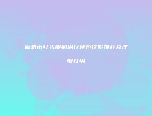 廊坊市红光照射治疗痤疮医院推荐及详细介绍