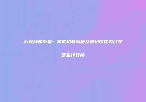 创英种植系统：高成功率解析及杭州市优秀口腔医生排行榜