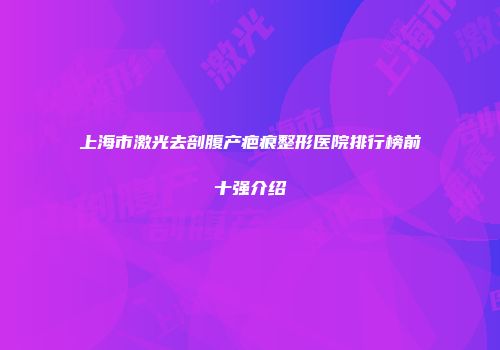 上海市激光去剖腹产疤痕整形医院排行榜前十强介绍