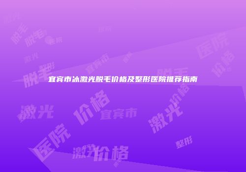 宜宾市冰激光脱毛价格及整形医院推荐指南