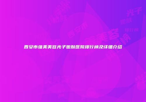 西安市维美美容光子嫩肤医院排行榜及详细介绍