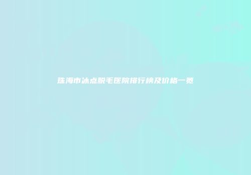 珠海市冰点脱毛医院排行榜及价格一览