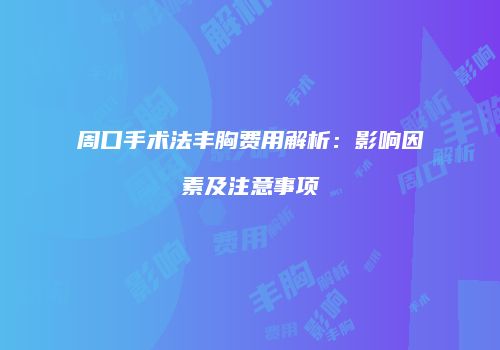 周口手术法丰胸费用解析：影响因素及注意事项