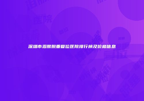 深圳市泪腺脱垂复位医院排行榜及价格信息
